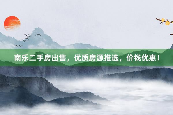 南乐二手房出售，优质房源推选，价钱优惠！