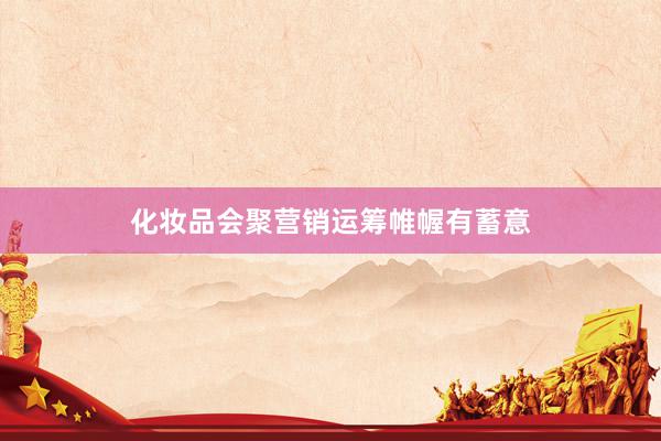 化妆品会聚营销运筹帷幄有蓄意