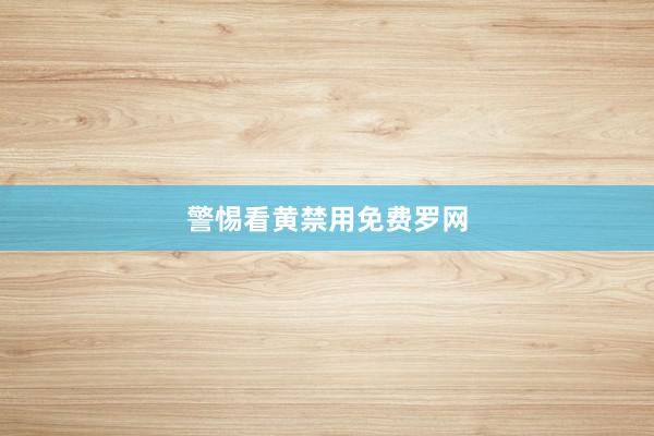 警惕看黄禁用免费罗网