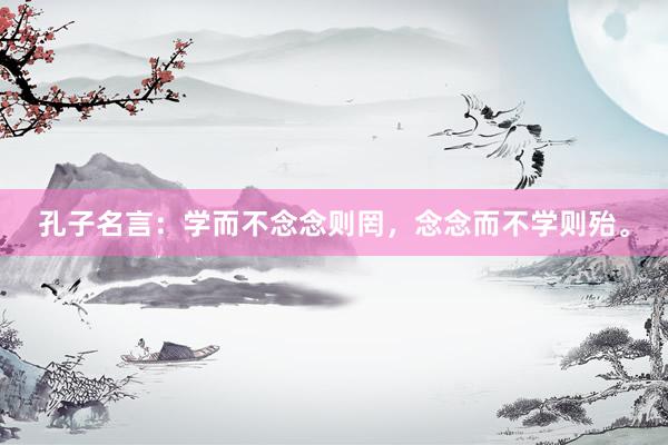 孔子名言：学而不念念则罔，念念而不学则殆。